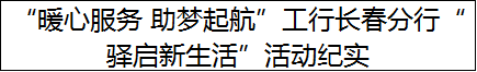 “暖心服务 助梦起航”工行长春分行“驿启新生活”活动纪实